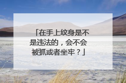 在手上纹身是不是违法的，会不会被抓或者坐牢？