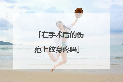 在手术后的伤疤上纹身疼吗