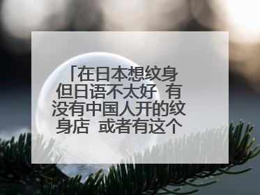 在日本想纹身 但日语不太好 有没有中国人开的纹身店 或者有这个纹身师在日本的