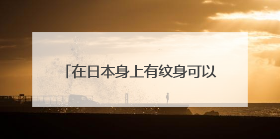 在日本身上有纹身可以去温泉酒店泡温泉吗?