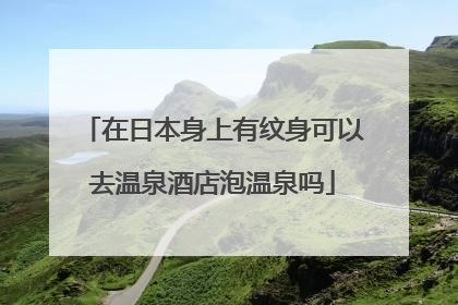 在日本身上有纹身可以去温泉酒店泡温泉吗