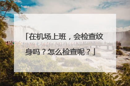 在机场上班，会检查纹身吗？怎么检查呢？