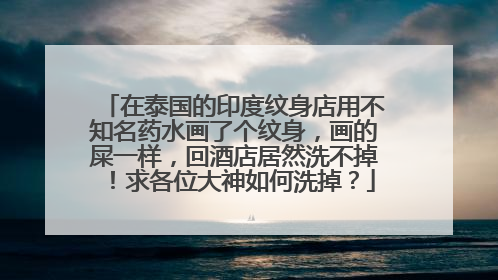 在泰国的印度纹身店用不知名药水画了个纹身,画的屎一样,回酒店居然洗不掉!求各位大神如何洗掉?