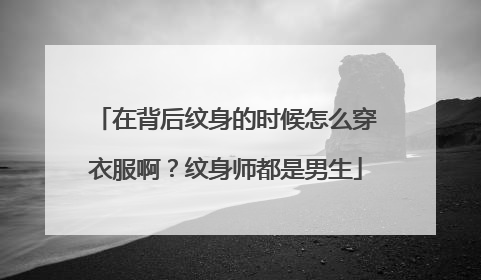 在背后纹身的时候怎么穿衣服啊？纹身师都是男生