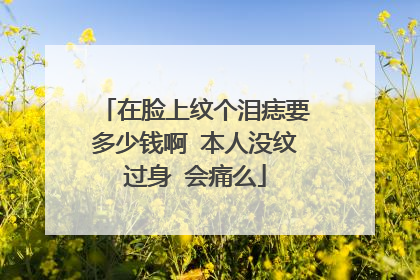 在脸上纹个泪痣要多少钱啊 本人没纹过身 会痛么