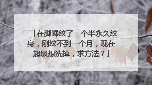 在脚踝纹了一个半永久纹身,刚纹不到一个月,现在超级想洗掉,求方法?