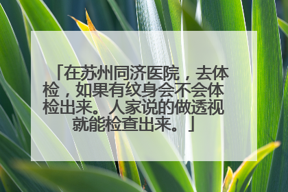 在苏州同济医院，去体检，如果有纹身会不会体检出来。人家说的做透视就能检查出来。