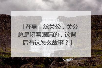 在身上纹关公，关公总是闭着眼睛的，这背后有这怎么故事？
