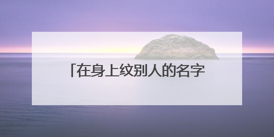 在身上纹别人的名字的时候是什么心理？