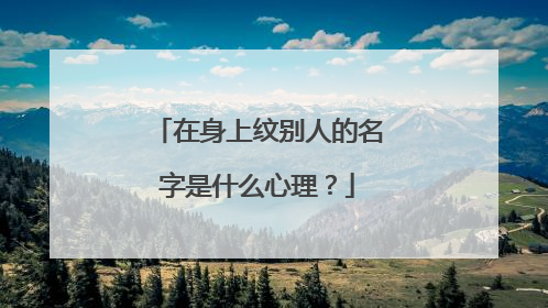 在身上纹别人的名字是什么心理？