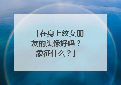在身上纹女朋友的头像好吗？象征什么？