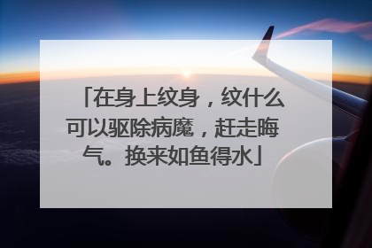 在身上纹身，纹什么可以驱除病魔，赶走晦气。换来如鱼得水