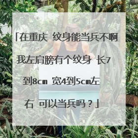 在重庆 纹身能当兵不啊 我左肩膀有个纹身 长7到8cm 宽4到5cm左右 可以当兵吗？