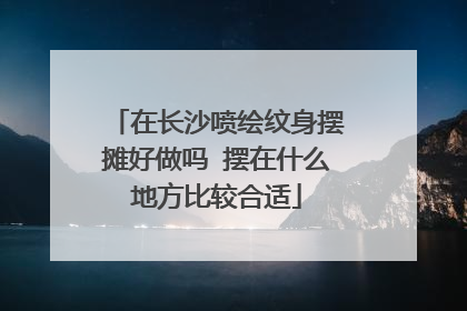 在长沙喷绘纹身摆摊好做吗 摆在什么地方比较合适