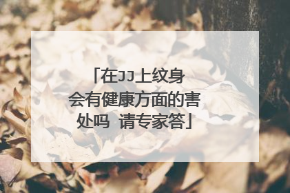 在JJ上纹身 会有健康方面的害处吗 请专家答
