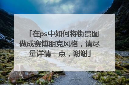在ps中如何将街景图做成赛博朋克风格，请尽量详情一点，谢谢