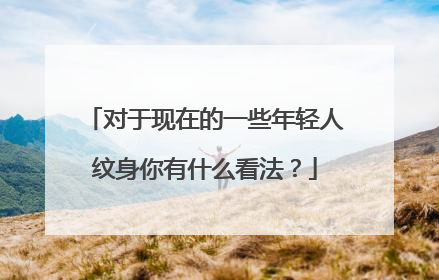 对于现在的一些年轻人纹身你有什么看法?