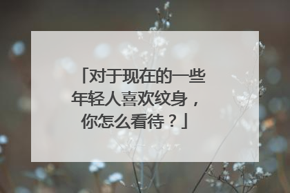 对于现在的一些年轻人喜欢纹身，你怎么看待？