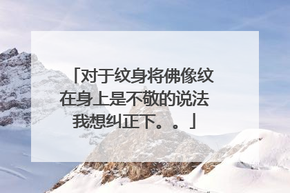 对于纹身将佛像纹在身上是不敬的说法我想纠正下。。
