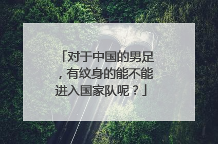 对于中国的男足，有纹身的能不能进入国家队呢？