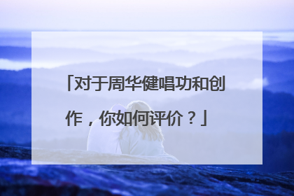 对于周华健唱功和创作，你如何评价？