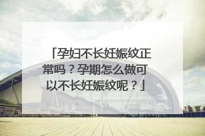 孕妇不长妊娠纹正常吗？孕期怎么做可以不长妊娠纹呢？