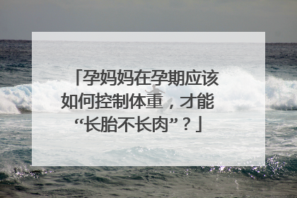 孕妈妈在孕期应该如何控制体重，才能“长胎不长肉”？