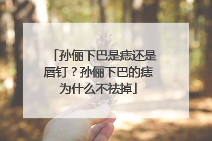孙俪下巴是痣还是唇钉？孙俪下巴的痣为什么不祛掉