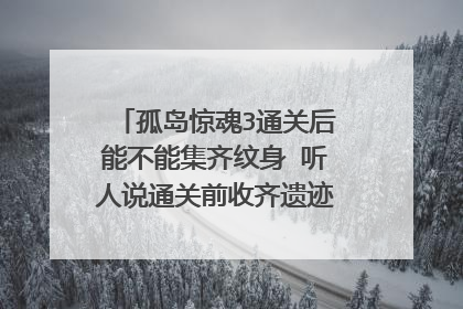孤岛惊魂3通关后能不能集齐纹身 听人说通关前收齐遗迹可以凑齐纹身 通关后收齐的话会缺少最上面的两个翅膀