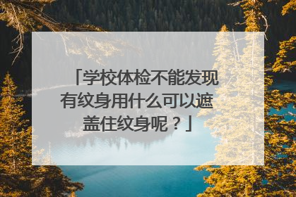 学校体检不能发现有纹身用什么可以遮盖住纹身呢?