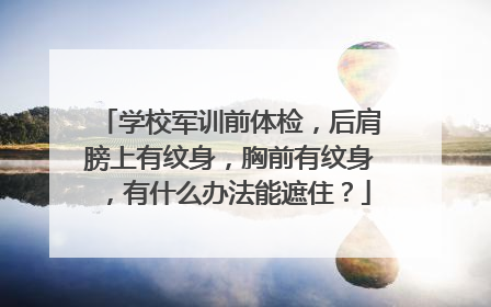 学校军训前体检，后肩膀上有纹身，胸前有纹身，有什么办法能遮住？
