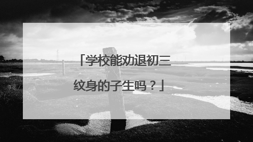 学校能劝退初三纹身的子生吗？