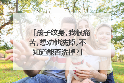 孩子纹身,我很痛苦,想劝他洗掉,不知道能否洗掉?