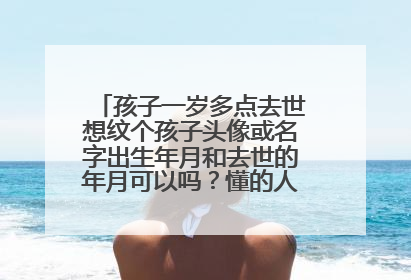 孩子一岁多点去世想纹个孩子头像或名字出生年月和去世的年月可以吗？懂的人请提提意见，越详细越好。谢谢