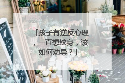 孩子有逆反心理,一直想纹身,该如何劝导?