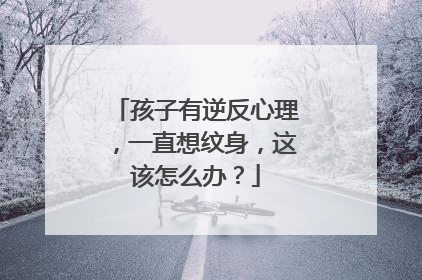 孩子有逆反心理，一直想纹身，这该怎么办？