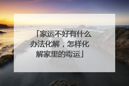 家运不好有什么办法化解，怎样化解家里的霉运
