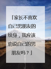 家长不喜欢自己男朋友的纹身，我应该劝说自己的男朋友吗？