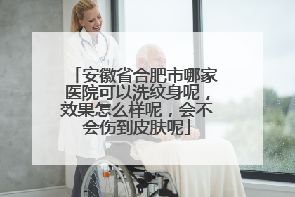 安徽省合肥市哪家医院可以洗纹身呢，效果怎么样呢，会不会伤到皮肤呢