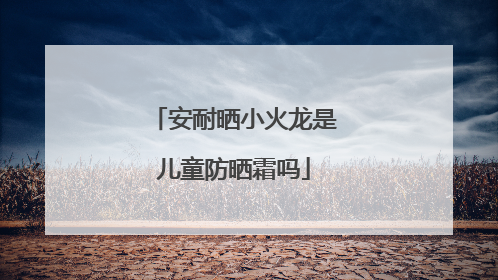 安耐晒小火龙是儿童防晒霜吗
