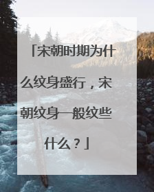 宋朝时期为什么纹身盛行，宋朝纹身一般纹些什么？