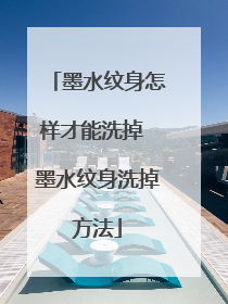 墨水纹身怎样才能洗掉 墨水纹身洗掉方法