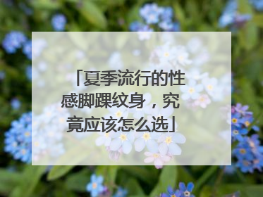 夏季流行的性感脚踝纹身,究竟应该怎么选