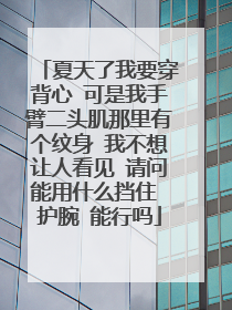 夏天了我要穿背心 可是我手臂二头肌那里有个纹身 我不想让人看见 请问能用什么挡住 护腕 能行吗
