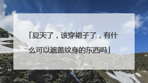 夏天了,该穿裙子了,有什么可以遮盖纹身的东西吗