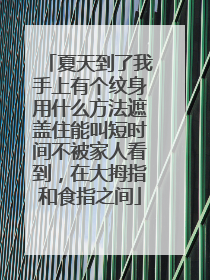 夏天到了我手上有个纹身用什么方法遮盖住能叫短时间不被家人看到，在大拇指和食指之间
