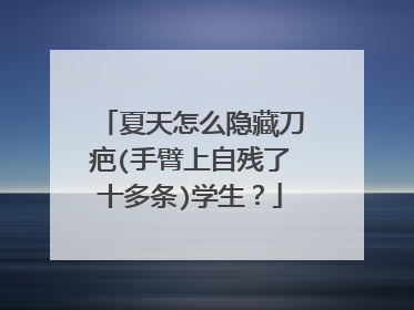 夏天怎么隐藏刀疤(手臂上自残了十多条)学生？
