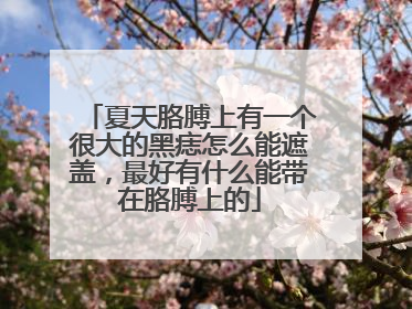 夏天胳膊上有一个很大的黑痣怎么能遮盖，最好有什么能带在胳膊上的