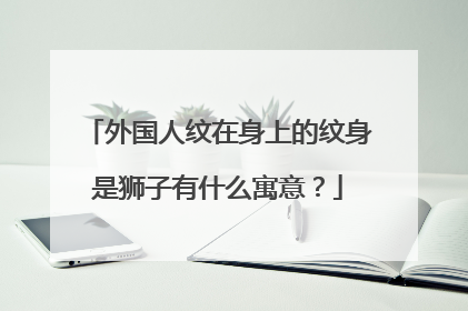 外国人纹在身上的纹身是狮子有什么寓意？