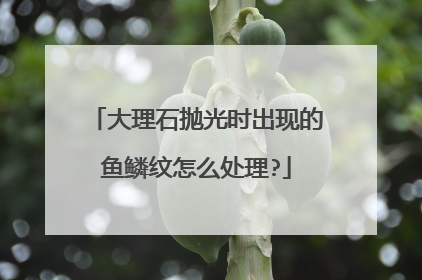 大理石抛光时出现的鱼鳞纹怎么处理?